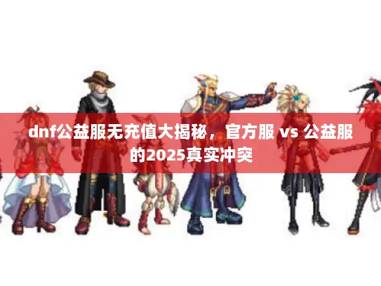 dnf公益服无充值大揭秘，官方服 vs 公益服的2025真实冲突