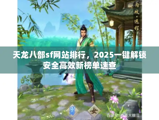 天龙八部sf网站排行，2025一键解锁安全高效新榜单速查