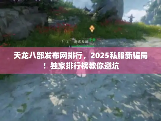 天龙八部发布网排行，2025私服新骗局！独家排行榜教你避坑