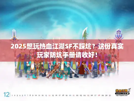 2025想玩热血江湖SF不踩坑？这份真实玩家防坑手册请收好！