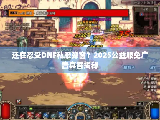 还在忍受DNF私服弹窗？2025公益服免广告真香揭秘