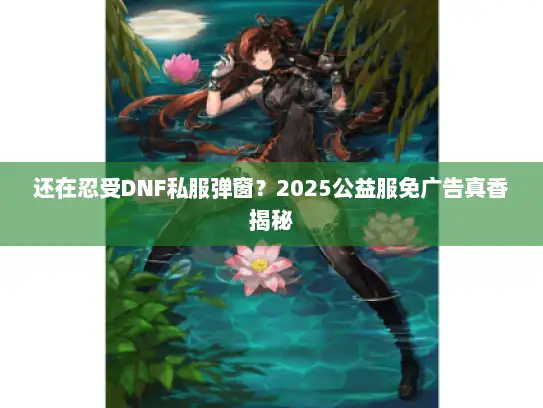 还在忍受DNF私服弹窗？2025公益服免广告真香揭秘