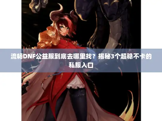 流畅DNF公益服到底去哪里找？揭秘3个超稳不卡的私服入口