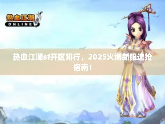热血江湖sf开区排行，2025火爆新服速抢指南！