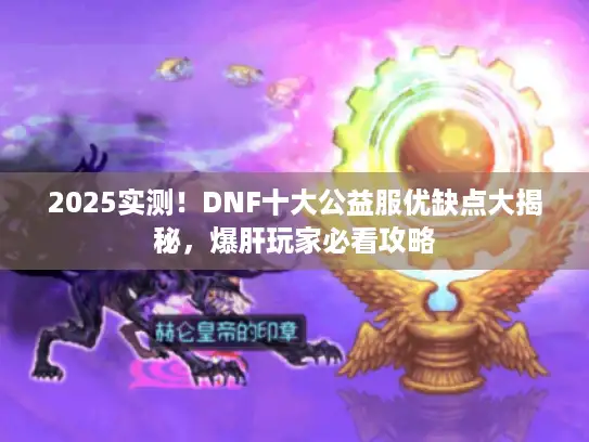 2025实测！DNF十大公益服优缺点大揭秘，爆肝玩家必看攻略
