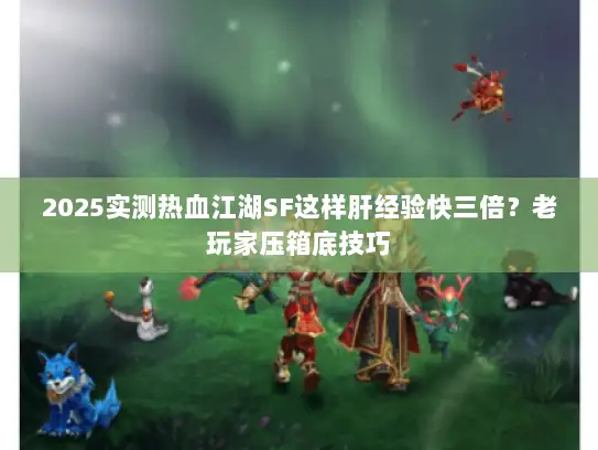 2025实测热血江湖SF这样肝经验快三倍？老玩家压箱底技巧