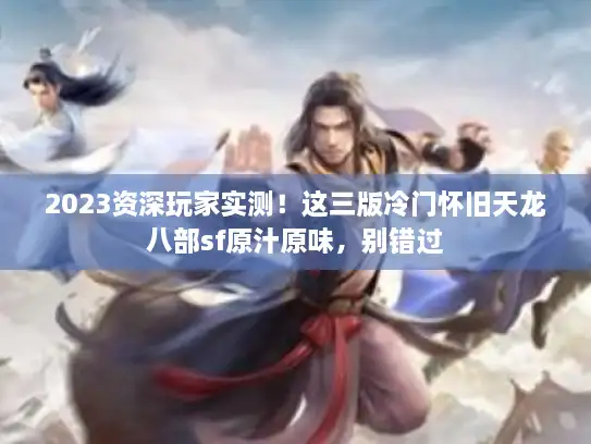2023资深玩家实测！这三版冷门怀旧天龙八部sf原汁原味，别错过