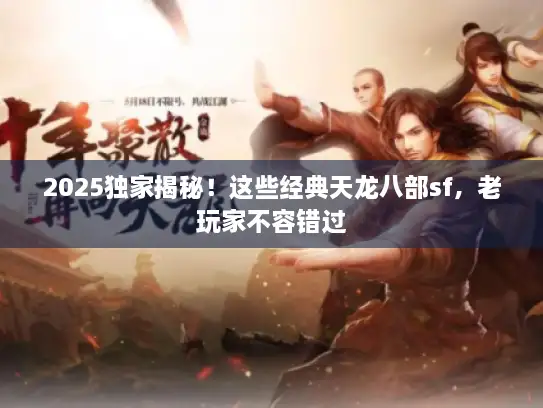 2025独家揭秘!这些经典天龙八部sf,老玩家不容错过 2025独家揭秘!这些经典天龙八部sf,老玩家不容错过