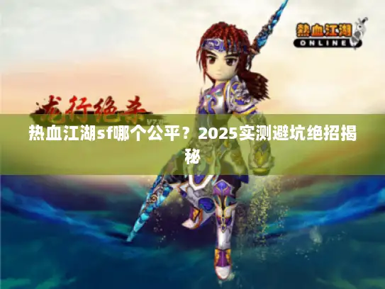 热血江湖sf哪个公平?2025实测避坑绝招揭秘 热血江湖sf哪个公平?2025实测避坑绝招揭秘