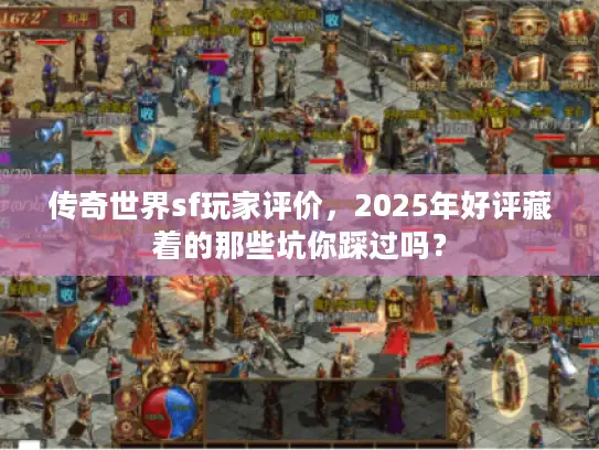 传奇世界sf玩家评价，2025年好评藏着的那些坑你踩过吗？