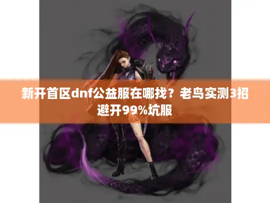 新开首区dnf公益服在哪找？老鸟实测3招避开99%坑服