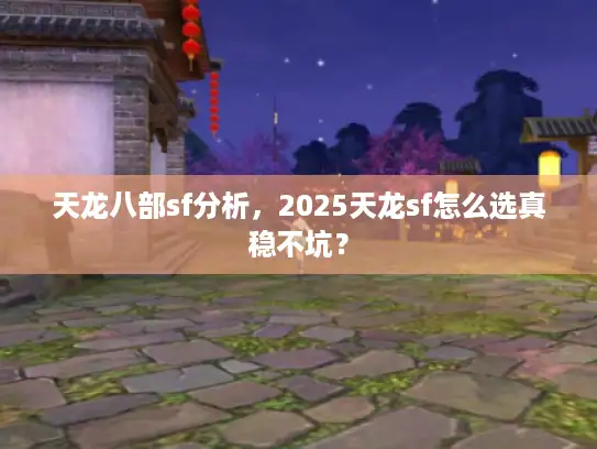天龙八部sf分析，2025天龙sf怎么选真稳不坑？