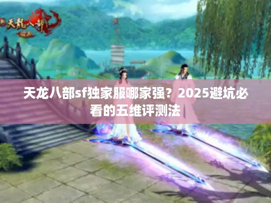 天龙八部sf独家服哪家强？2025避坑必看的五维评测法