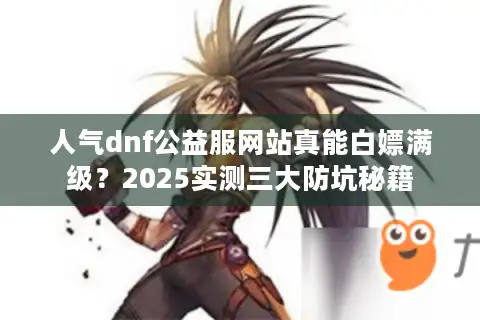 人气dnf公益服网站真能白嫖满级？2025实测三大防坑秘籍