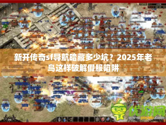 新开传奇sf导航暗藏多少坑？2025年老鸟这样破解假服陷阱
