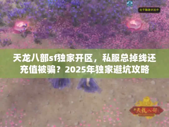 天龙八部sf独家开区，私服总掉线还充值被骗？2025年独家避坑攻略