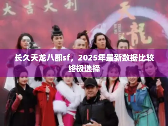 长久天龙八部sf,2025年最新数据比较终极选择 长久天龙八部sf,2025年最新数据比较终极选择