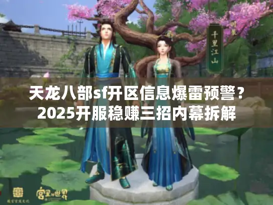天龙八部sf开区信息爆雷预警?2025开服稳赚三招内幕拆解 天龙八部sf开区信息爆雷预警?2025开服稳赚三招内幕拆解