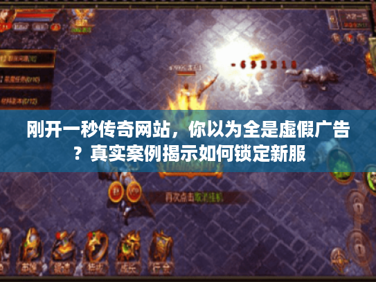刚开一秒传奇网站,你以为全是虚假广告?真实案例揭示如何锁定新服 刚开一秒传奇网站,你以为全是虚假广告?真实案例揭示如何锁定新服