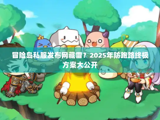 冒险岛私服发布网藏雷?2025年防跑路终极方案大公开 冒险岛私服发布网藏雷?2025年防跑路终极方案大公开