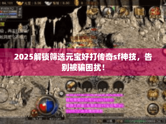 2025解锁筛选元宝好打传奇sf神技，告别被骗困扰！