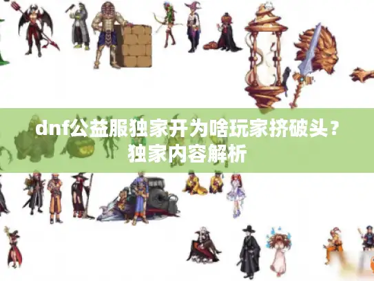 dnf公益服独家开为啥玩家挤破头？独家内容解析