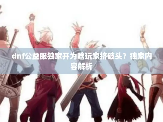 dnf公益服独家开为啥玩家挤破头？独家内容解析