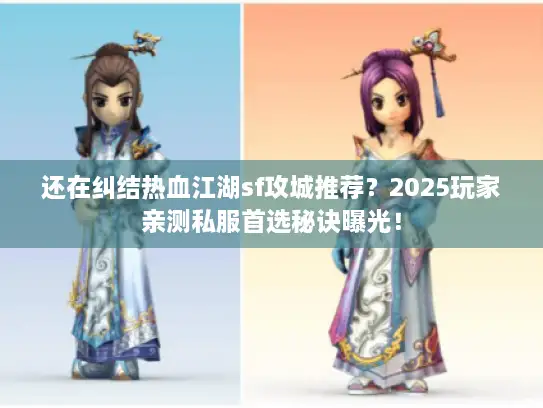 还在纠结热血江湖sf攻城推荐？2025玩家亲测私服首选秘诀曝光！