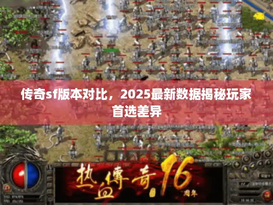 传奇sf版本对比,2025最新数据揭秘玩家首选差异 传奇sf版本对比,2025最新数据揭秘玩家首选差异
