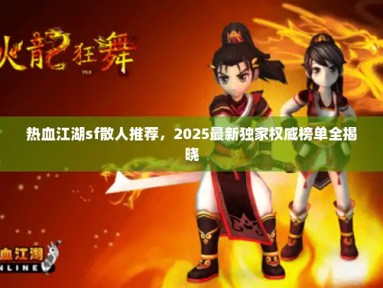 热血江湖sf散人推荐,2025最新独家权威榜单全揭晓 热血江湖sf散人推荐,2025最新独家权威榜单全揭晓