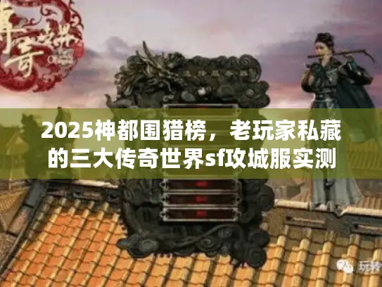 2025神都围猎榜，老玩家私藏的三大传奇世界sf攻城服实测