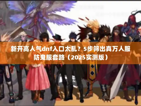 新开高人气dnf入口太乱？5步筛出真万人服防鬼服套路（2025实测版）