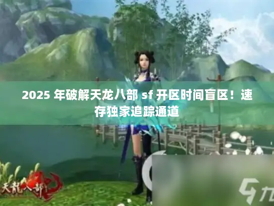2025 年破解天龙八部 sf 开区时间盲区！速存独家追踪通道