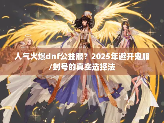 人气火爆dnf公益服？2025年避开鬼服/封号的真实选择法