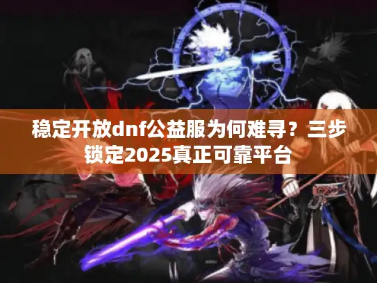 稳定开放dnf公益服为何难寻？三步锁定2025真正可靠平台
