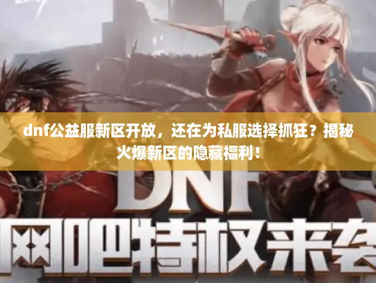 dnf公益服新区开放,还在为私服选择抓狂?揭秘火爆新区的隐藏福利! dnf公益服新区开放,还在为私服选择抓狂?揭秘火爆新区的隐藏福利!