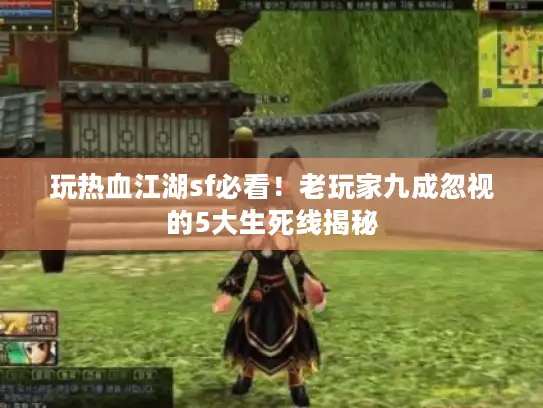 玩热血江湖sf必看！老玩家九成忽视的5大生死线揭秘