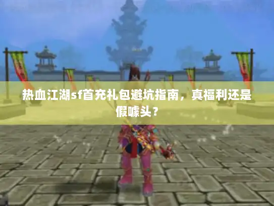 热血江湖sf首充礼包避坑指南，真福利还是假噱头？