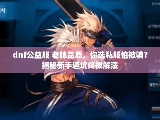 dnf公益服 老牌品质，你选私服怕被骗？揭秘新手避坑终极解法