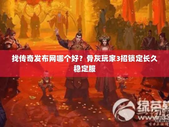 找传奇发布网哪个好？骨灰玩家3招锁定长久稳定服
