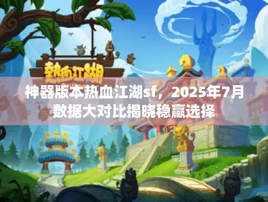 神器版本热血江湖sf，2025年7月数据大对比揭晓稳赢选择