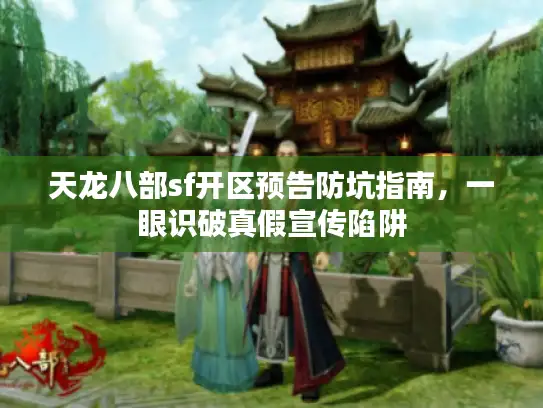 天龙八部sf开区预告防坑指南,一眼识破真假宣传陷阱 天龙八部sf开区预告防坑指南,一眼识破真假宣传陷阱