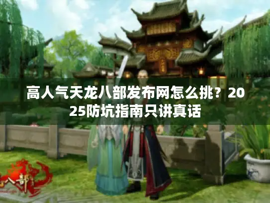 高人气天龙八部发布网怎么挑？2025防坑指南只讲真话