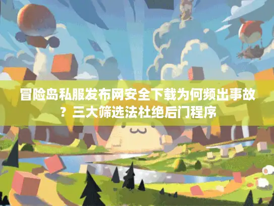 冒险岛私服发布网安全下载为何频出事故？三大筛选法杜绝后门程序