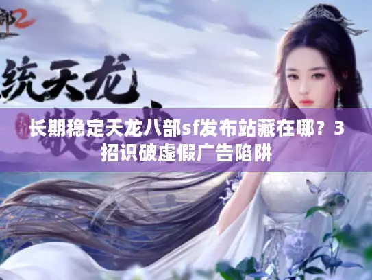 长期稳定天龙八部sf发布站藏在哪?3招识破虚假广告陷阱 长期稳定天龙八部sf发布站藏在哪?3招识破虚假广告陷阱