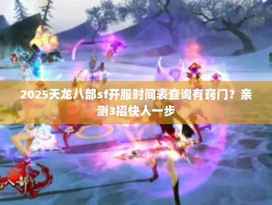 2025天龙八部sf开服时间表查询有窍门?亲测3招快人一步 2025天龙八部sf开服时间表查询有窍门?亲测3招快人一步