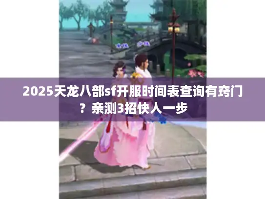 2025天龙八部sf开服时间表查询有窍门?亲测3招快人一步 2025天龙八部sf开服时间表查询有窍门?亲测3招快人一步