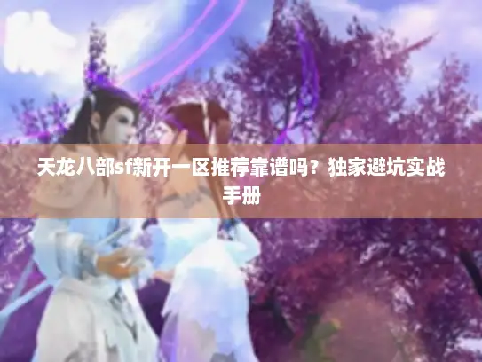 天龙八部sf新开一区推荐靠谱吗？独家避坑实战手册