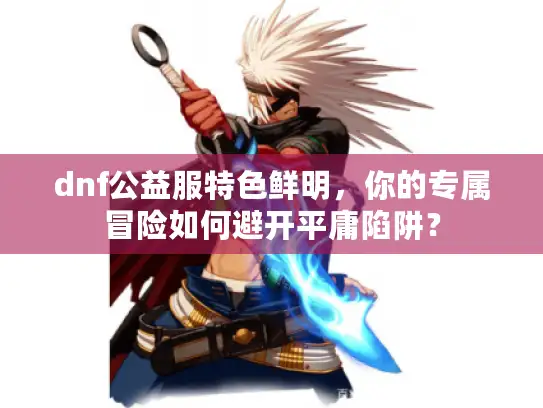 dnf公益服特色鲜明，你的专属冒险如何避开平庸陷阱？