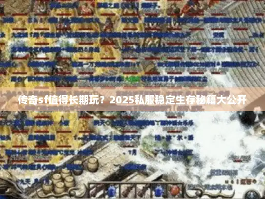 传奇sf值得长期玩？2025私服稳定生存秘籍大公开